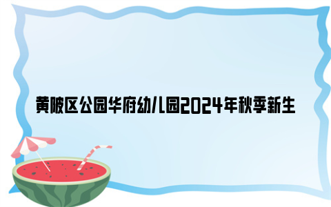 黄陂区公园华府幼儿园2024年秋季新生入园摸底补录登记公告