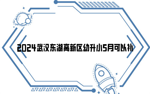 2024武汉东湖高新区幼升小5月可以补登记吗？（附补录安排）