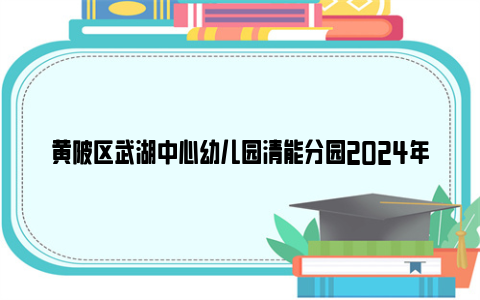 黄陂区武湖中心幼儿园清能分园2024年秋季招生公告