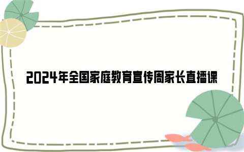 2024年全国家庭教育宣传周家长直播课播放时间及内容