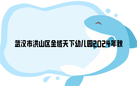 武汉市洪山区金域天下幼儿园2024年秋季学期招生公告