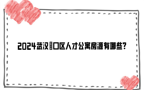 2024武汉硚口区人才公寓房源有哪些？