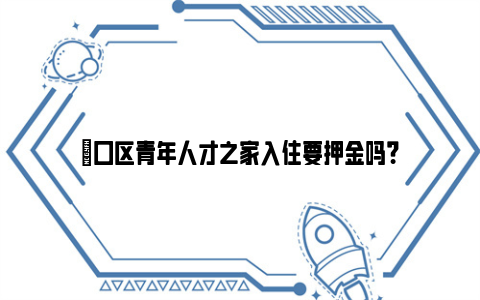 硚口区青年人才之家入住要押金吗？