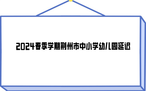 2024春季学期荆州市中小学幼儿园延迟开学