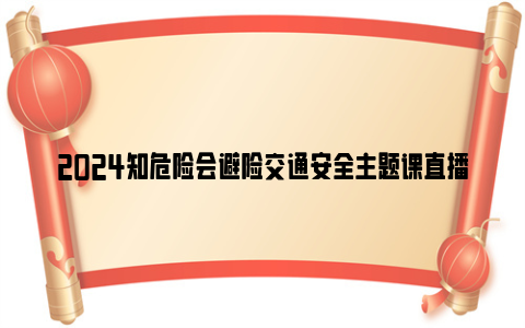 2024知危险会避险交通安全主题课直播时间 入口 内容