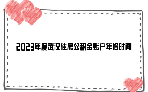 2023年度武汉住房公积金账户年检时间