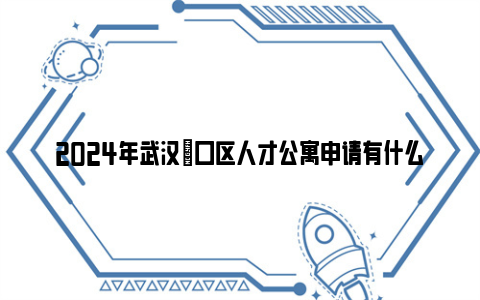 2024年武汉硚口区人才公寓申请有什么条件？