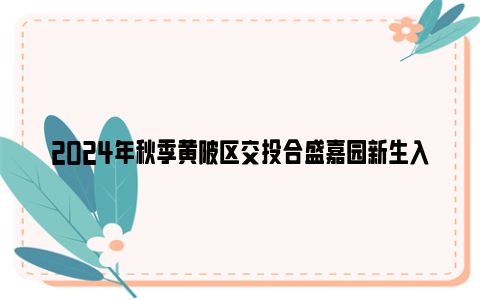 2024年秋季黄陂区交投合盛嘉园新生入园摸底登记公告