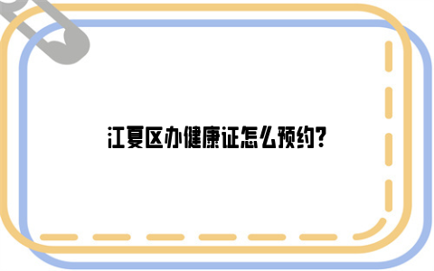 江夏区办健康证怎么预约？