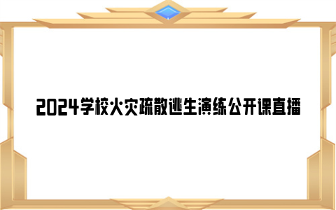 2024学校火灾疏散逃生演练公开课直播回放观看入口（附节目内容）