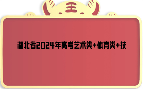 湖北省2024年高考艺术类 体育类 技能高考批次录取时间安排