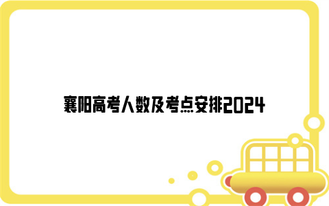 襄阳高考人数及考点安排2024