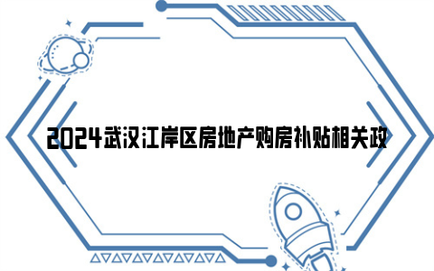 2024武汉江岸区房地产购房补贴相关政策