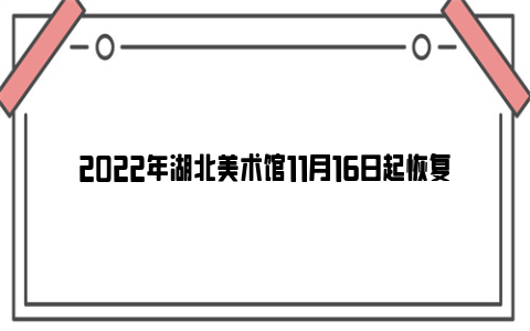 2022年湖北美术馆11月16日起恢复开放(附预约方式)