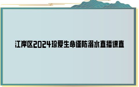 江岸区2024珍爱生命谨防溺水直播课直播入口 回放入口