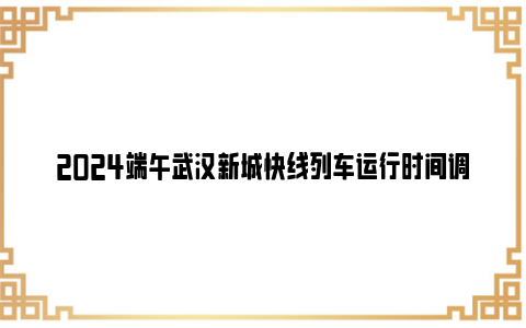 2024端午武汉新城快线列车运行时间调整