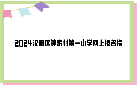 2024汉阳区钟家村第一小学网上报名指南(时间 条件 流程)