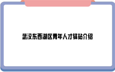 武汉东西湖区青年人才驿站介绍