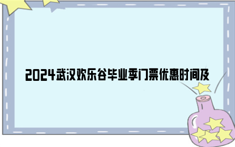 2024武汉欢乐谷毕业季门票优惠时间及政策