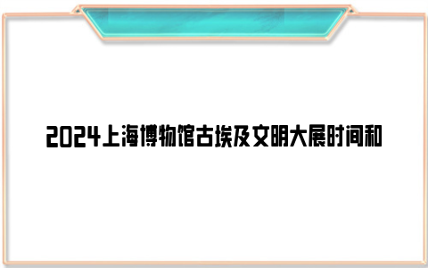 2024上海博物馆古埃及文明大展时间和票价