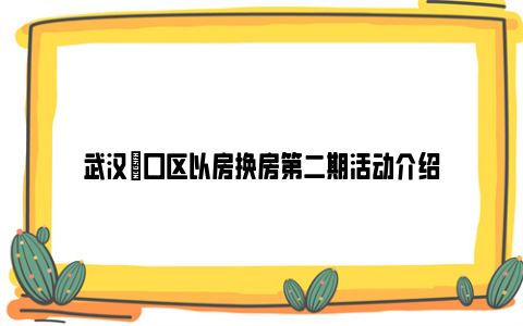 武汉硚口区以房换房第二期活动介绍