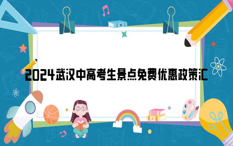 2024武汉中高考生景点免费优惠政策汇总