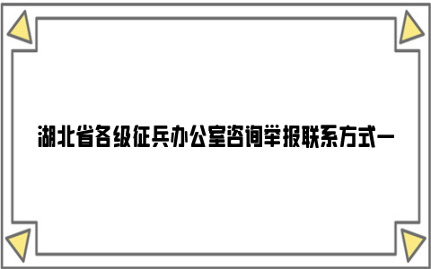 湖北省各级征兵办公室咨询举报亚博yabovip的联系方式一览表