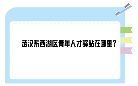 武汉东西湖区青年人才驿站在哪里？