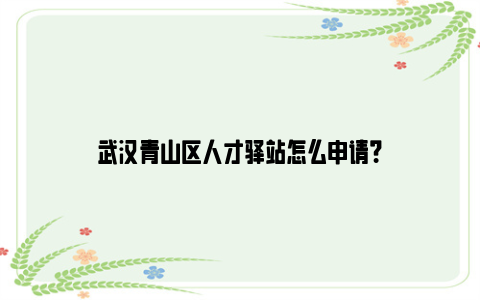 武汉青山区人才驿站怎么申请？