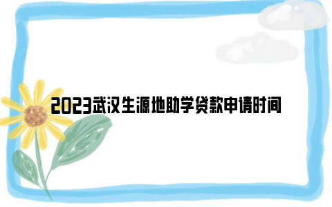 2023武汉生源地助学贷款申请时间