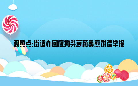 观热点：街道办回应狗头萝莉卖煎饼遭举报 卖饼都要搞擦边？！