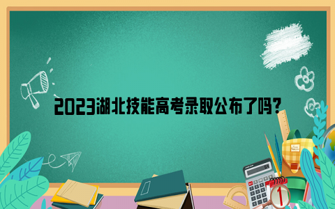 2023湖北技能高考录取公布了吗？