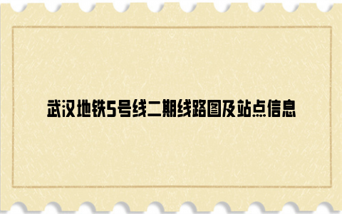 武汉地铁5号线二期线路图及站点信息