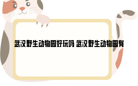 武汉野生动物园好玩吗 武汉野生动物园有哪些动物