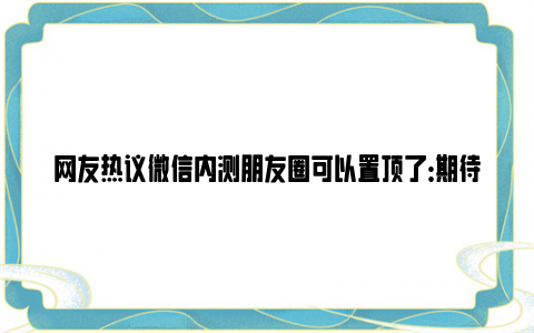 网友热议微信内测朋友圈可以置顶了：期待微信增加这些功能