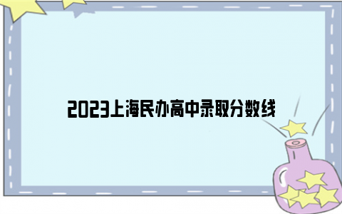 2023上海民办高中录取分数线