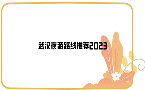 武汉夜游路线推荐2023