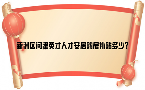 新洲区问津英才人才安居购房补贴多少？