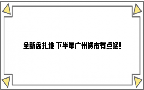 全新盘扎堆 下半年广州楼市有点猛！