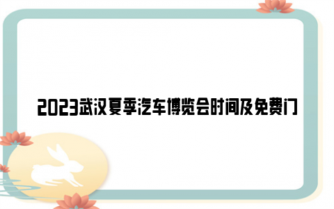 2023武汉夏季汽车博览会时间及免费门票领取入口