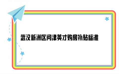 武汉新洲区问津英才购房补贴标准