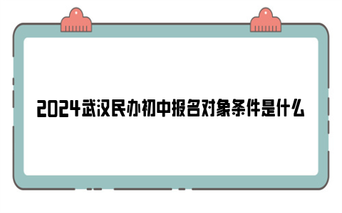 2024武汉民办初中报名对象条件是什么？