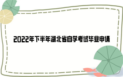 2022年下半年湖北省自学考试毕业申请时间 申请条件 所需材料