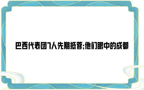 巴西代表团7人先期抵蓉;他们眼中的成都是这样