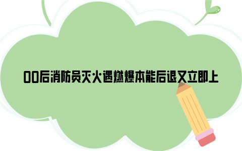 00后消防员灭火遇燃爆本能后退又立即上前