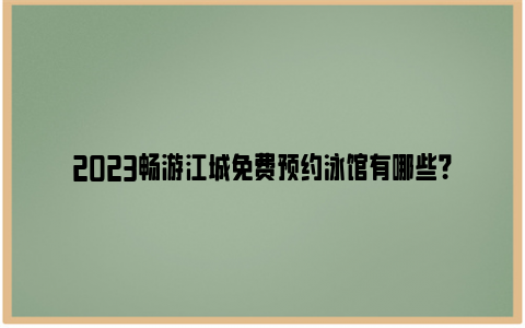 2023畅游江城免费预约泳馆有哪些？