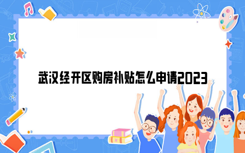 武汉经开区购房补贴怎么申请2023