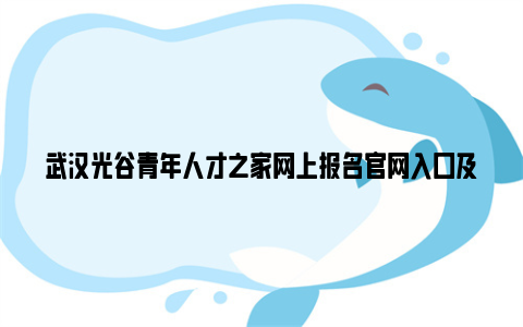 武汉光谷青年人才之家网上报名亚博yabovip官网入口及流程