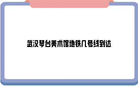 武汉琴台美术馆地铁几号线到达