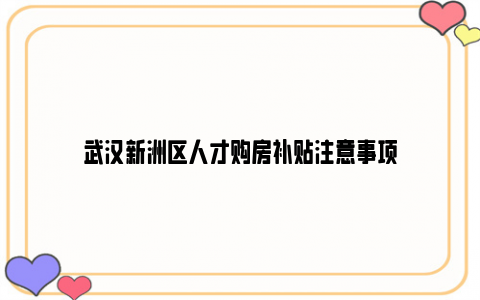 武汉新洲区人才购房补贴注意事项